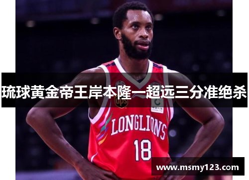 琉球黄金帝王岸本隆一超远三分准绝杀 琉球黄金帝王岸本隆一超远三分准绝杀