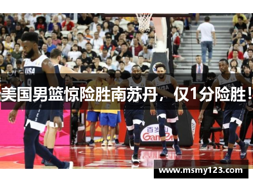美国男篮惊险胜南苏丹，仅1分险胜！